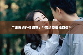 广州市婚外情调查：**写给爱情挽回信**