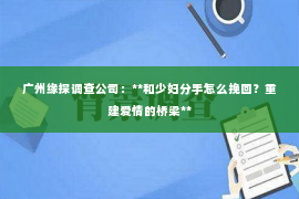 广州缘探调查公司：**和少妇分手怎么挽回？重建爱情的桥梁**