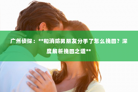 广州侦探：**和消防男朋友分手了怎么挽回？深度解析挽回之道**