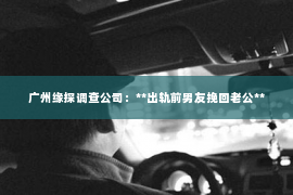 广州缘探调查公司：**出轨前男友挽回老公**