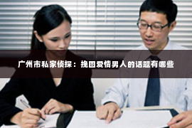 广州市私家侦探：挽回爱情男人的话题有哪些