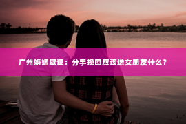 广州婚姻取证：分手挽回应该送女朋友什么？