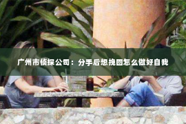 广州市侦探公司：分手后想挽回怎么做好自我