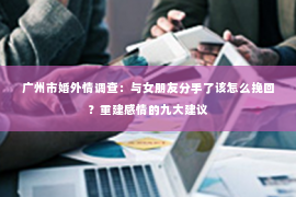 广州市婚外情调查：与女朋友分手了该怎么挽回？重建感情的九大建议