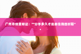 广州市调查取证：**分手多久才是最佳挽回时期**