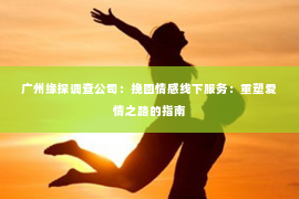 广州缘探调查公司：挽回情感线下服务：重塑爱情之路的指南