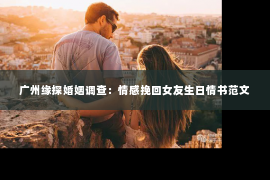 广州缘探婚姻调查：情感挽回女友生日情书范文