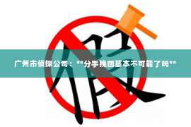 广州市侦探公司：**分手挽回基本不可能了吗**