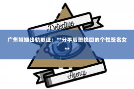 广州婚姻出轨取证：**分手后想挽回的个性签名女**