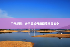 广州缘探：分手后如何挽回魔羯男的心