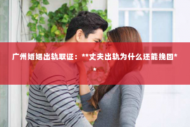广州婚姻出轨取证：**丈夫出轨为什么还能挽回**