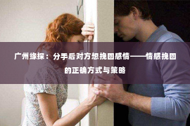 广州缘探：分手后对方想挽回感情——情感挽回的正确方式与策略