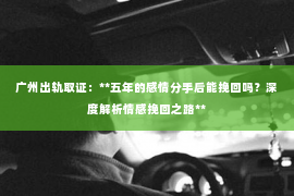 广州出轨取证：**五年的感情分手后能挽回吗？深度解析情感挽回之路**