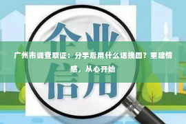 广州市调查取证：分手后用什么话挽回？重建情感，从心开始