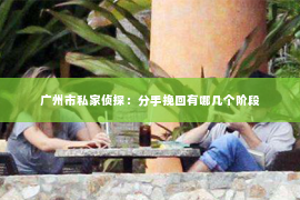 广州市私家侦探：分手挽回有哪几个阶段
