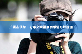 广州市侦探：分手文案错误的感情可以挽回