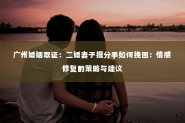 广州婚姻取证：二婚妻子提分手如何挽回：情感修复的策略与建议