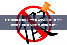 广州婚姻出轨取证：**为什么女人不提分手了还能挽回？深度解析背后的原因与策略**