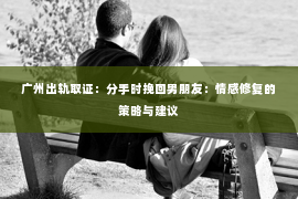 广州出轨取证：分手时挽回男朋友：情感修复的策略与建议