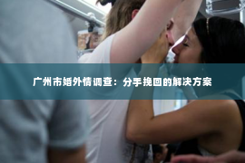 广州市婚外情调查：分手挽回的解决方案