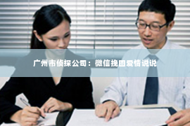 广州市侦探公司：微信挽回爱情说说