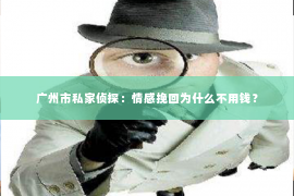 广州市私家侦探：情感挽回为什么不用钱？