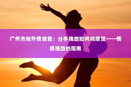 广州市婚外情调查：分手挽回如何找感觉——情感挽回的指南