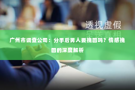 广州市调查公司：分手后男人要挽回吗？情感挽回的深度解析