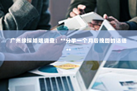 广州缘探婚姻调查：**分手一个月后挽回的话语**