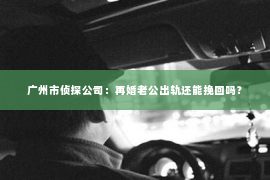广州市侦探公司：再婚老公出轨还能挽回吗？