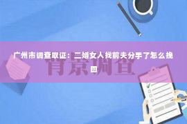 广州市调查取证：二婚女人找前夫分手了怎么挽回