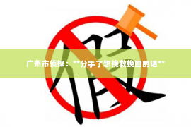 广州市侦探：**分手了想挽救挽回的话**