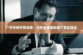 广州市婚外情调查：分手后挽回的四个常见错误