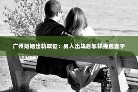 广州婚姻出轨取证：男人出轨后怎样挽回妻子