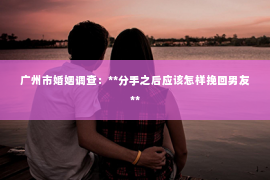 广州市婚姻调查：**分手之后应该怎样挽回男友**