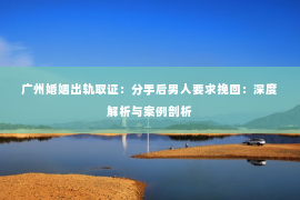 广州婚姻出轨取证：分手后男人要求挽回：深度解析与案例剖析