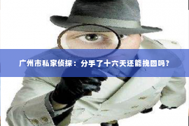 广州市私家侦探：分手了十六天还能挽回吗？
