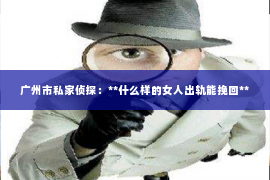 广州市私家侦探：**什么样的女人出轨能挽回**