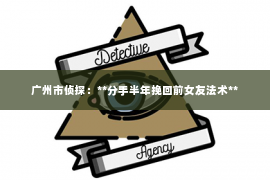 广州市侦探：**分手半年挽回前女友法术**