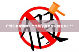 广州市私家侦探：**出轨了真的无法挽回吗？**