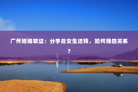 广州婚姻取证：分手后女生还钱，如何挽回关系？