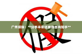 广州侦探：**分手半年还要挽回吗知乎**