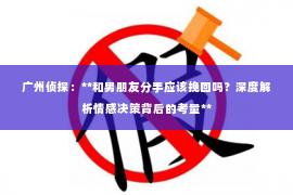 广州侦探：**和男朋友分手应该挽回吗？深度解析情感决策背后的考量**