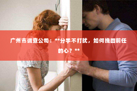 广州市调查公司：**分手不打扰，如何挽回前任的心？**