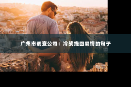 广州市调查公司：冷战挽回爱情的句子