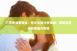 广州市调查取证：处女女要分手挽回：情感纠葛中的策略与智慧