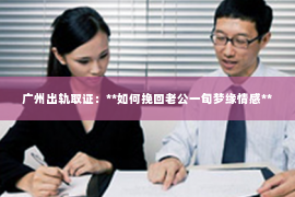 广州出轨取证：**如何挽回老公一旬梦缘情感**