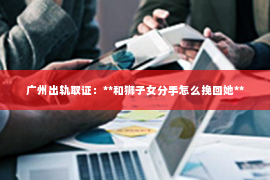 广州出轨取证：**和狮子女分手怎么挽回她**