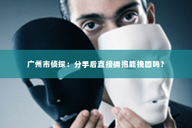 广州市侦探：分手后直接拥抱能挽回吗？