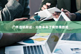 广州出轨取证：分手半年了我想挽回她